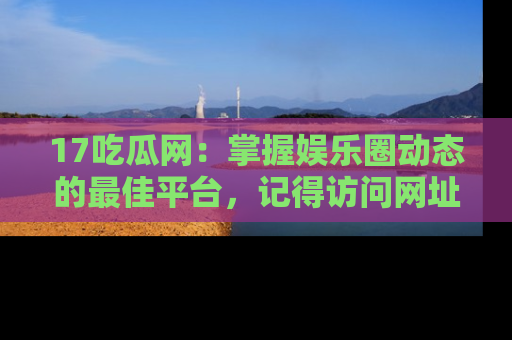 17吃瓜网：掌握娱乐圈动态的最佳平台，记得访问网址获取新鲜资讯！