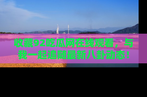 收藏92吃瓜网在线观看，与我一起追随最新八卦动态！