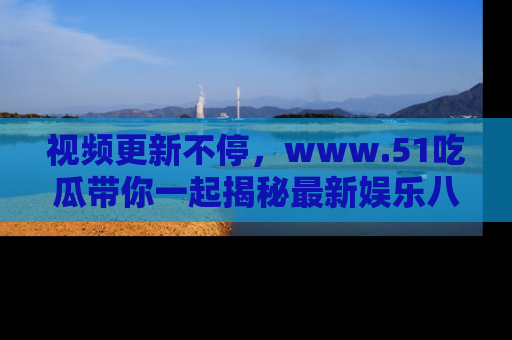 视频更新不停，www.51吃瓜带你一起揭秘最新娱乐八卦，畅享信息盛宴！