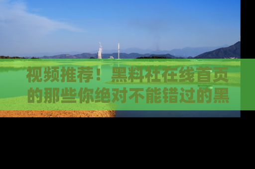 视频推荐！黑料社在线首页的那些你绝对不能错过的黑料