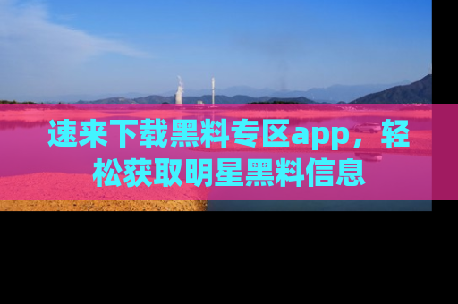 速来下载黑料专区app,轻松获取明星黑料信息