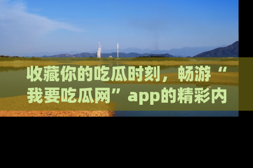 收藏你的吃瓜时刻，畅游“我要吃瓜网”app的精彩内容