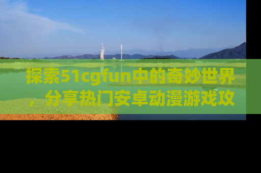 探索51cgfun中的奇妙世界，分享热门安卓动漫游戏攻略！