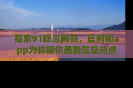 探索91吃瓜网站，官网和app为你提供最新吃瓜热点