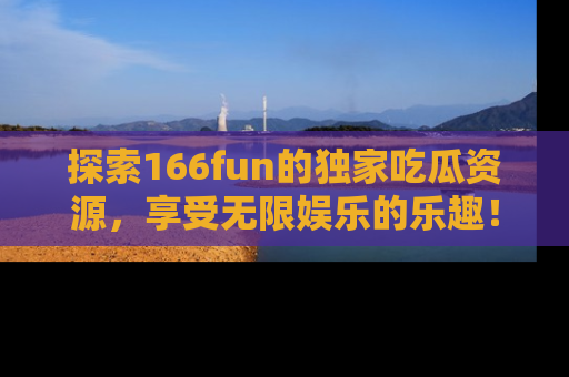 探索166fun的独家吃瓜资源，享受无限娱乐的乐趣！