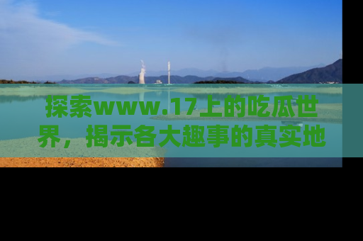 探索www.17上的吃瓜世界，揭示各大趣事的真实地址