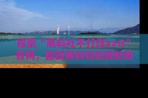 探索“黑料社不打烊zztt”官网，最新黑料和热辣新闻等你来发掘