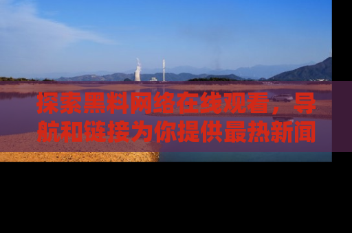 探索黑料网络在线观看，导航和链接为你提供最热新闻！