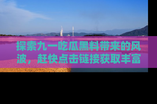 探索九一吃瓜黑料带来的风波，赶快点击链接获取丰富内幕资讯！