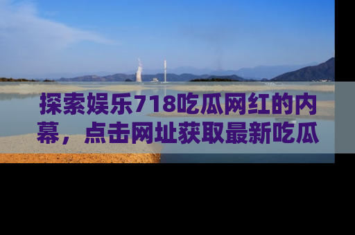 探索娱乐718吃瓜网红的内幕，点击网址获取最新吃瓜资讯。
