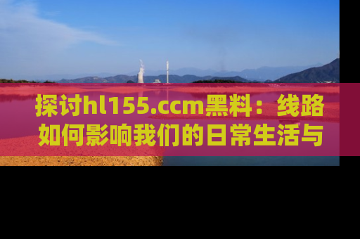 探讨hl155.ccm黑料：线路如何影响我们的日常生活与娱乐选择？