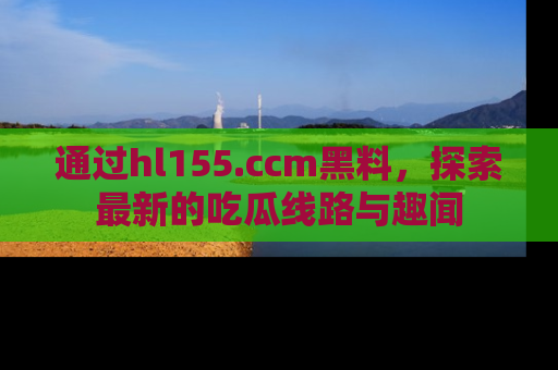 通过hl155.ccm黑料，探索最新的吃瓜线路与趣闻