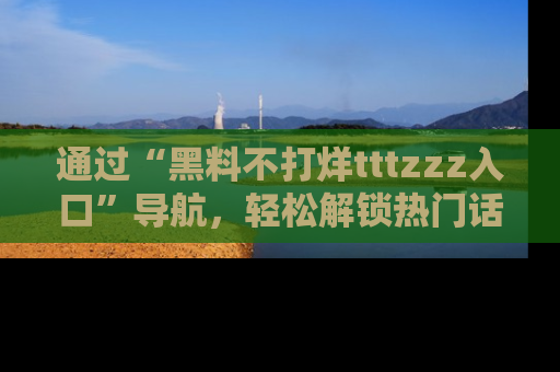 通过“黑料不打烊tttzzz入口”导航，轻松解锁热门话题及娱乐圈黑料内幕