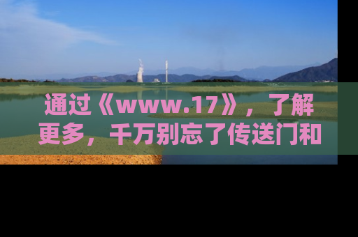 通过《www.17》，了解更多，千万别忘了传送门和链接！