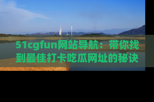 51cgfun网站导航：带你找到最佳打卡吃瓜网址的秘诀
