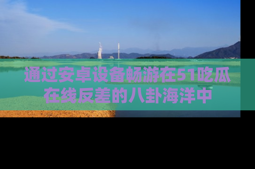 通过安卓设备畅游在51吃瓜在线反差的八卦海洋中