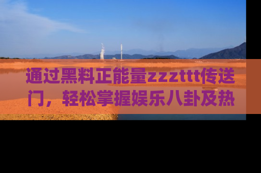 通过黑料正能量zzzttt传送门，轻松掌握娱乐八卦及热辣链接，不妨试试我们的app吧！
