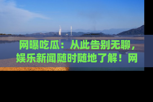 网曝吃瓜：从此告别无聊，娱乐新闻随时随地了解！网址：www.wangbaoegua.com