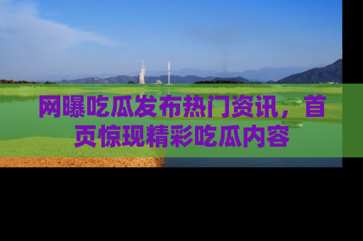 网曝吃瓜发布热门资讯，首页惊现精彩吃瓜内容