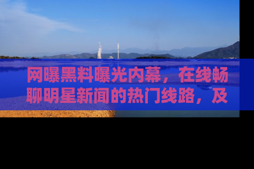 网曝黑料曝光内幕，在线畅聊明星新闻的热门线路，及时掌握最新消息！
