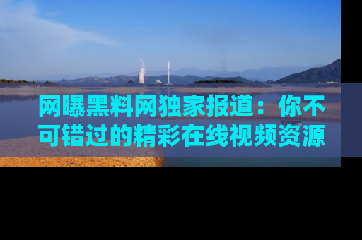 网曝黑料网独家报道：你不可错过的精彩在线视频资源推荐！
