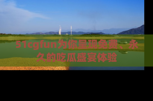 51cgfun为你呈现免费、永久的吃瓜盛宴体验