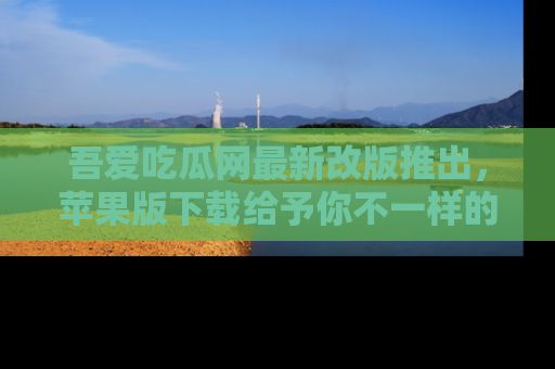 吾爱吃瓜网最新改版推出，苹果版下载给予你不一样的吃瓜体验，一起来吧！