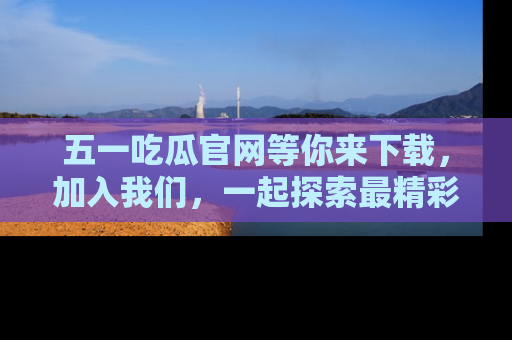 五一吃瓜官网等你来下载，加入我们，一起探索最精彩的吃瓜世界！