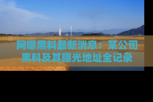 网曝黑料最新消息：某公司黑料及其曝光地址全记录
