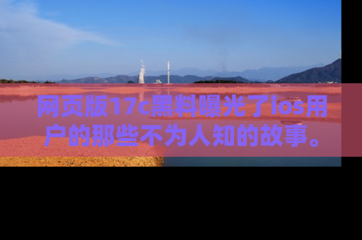 网页版17c黑料曝光了ios用户的那些不为人知的故事。