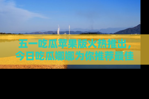 五一吃瓜苹果版火热推出，今日吃瓜娜娜为你推荐最佳美食！