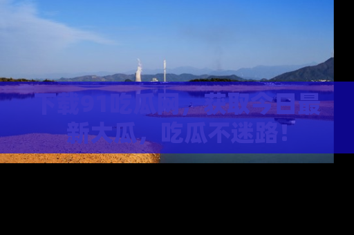 下载91吃瓜网，获取今日最新大瓜，吃瓜不迷路！