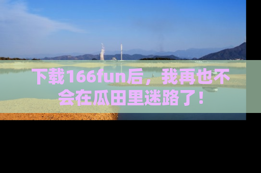 下载166fun后，我再也不会在瓜田里迷路了！