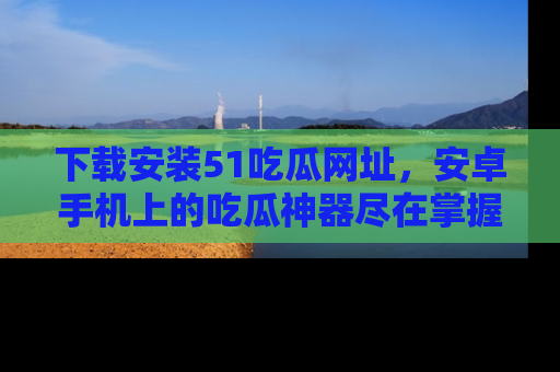 下载安装51吃瓜网址，安卓手机上的吃瓜神器尽在掌握