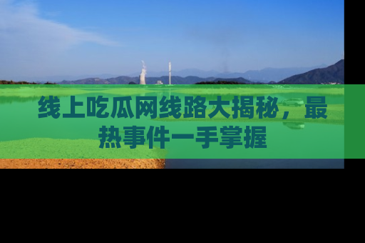 线上吃瓜网线路大揭秘，最热事件一手掌握