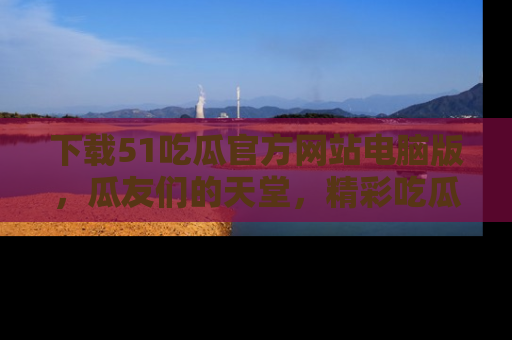 下载51吃瓜官方网站电脑版，瓜友们的天堂，精彩吃瓜故事不容错过！