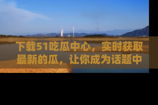 下载51吃瓜中心，实时获取最新的瓜，让你成为话题中心的焦点！