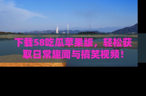 下载58吃瓜苹果版，轻松获取日常趣闻与搞笑视频！
