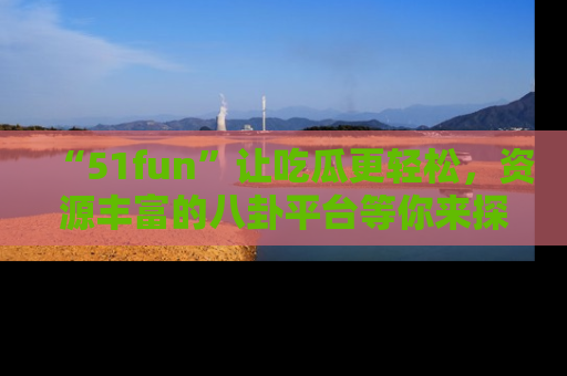 “51fun”让吃瓜更轻松，资源丰富的八卦平台等你来探索！