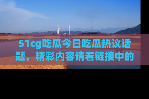 51cg吃瓜今日吃瓜热议话题，精彩内容请看链接中的传送门分享！
