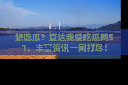 想吃瓜？直达我爱吃瓜网51，丰富资讯一网打尽！