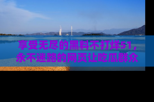 享受无尽的黑料不打烊51，永不迷路的网页让吃瓜群众尽情围观