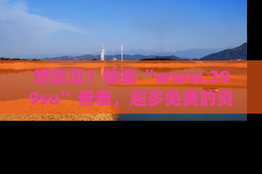 想吃瓜？快来“www.399su”看看，超多免费的资源让你尽情享受！