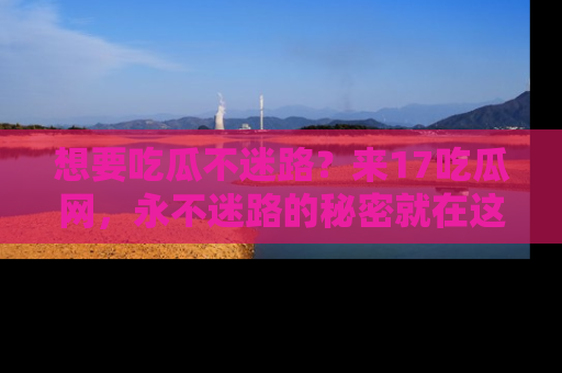 想要吃瓜不迷路？来17吃瓜网，永不迷路的秘密就在这里！