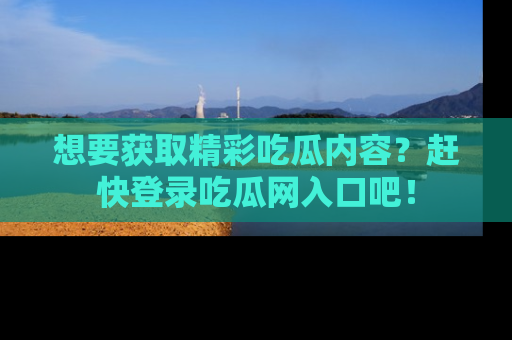 想要获取精彩吃瓜内容？赶快登录吃瓜网入口吧！