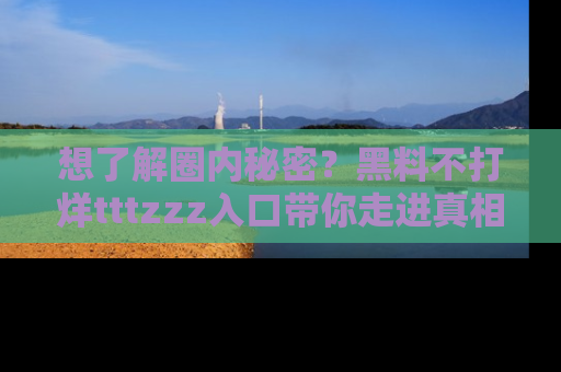 想了解圈内秘密？黑料不打烊tttzzz入口带你走进真相世界，赶紧浏览网址！