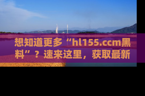 想知道更多“hl155.ccm黑料”？速来这里，获取最新入口和网址，不看可惜哦！