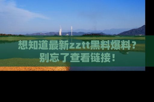 想知道最新zztt黑料爆料？别忘了查看链接！