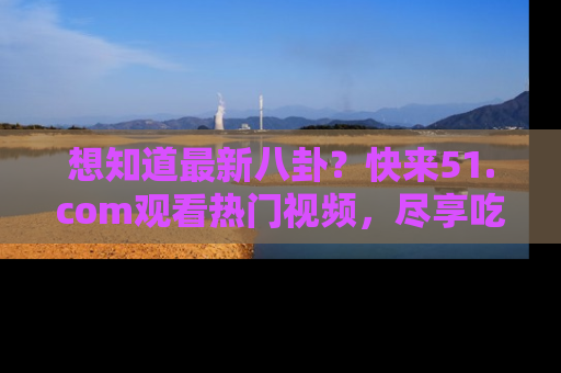想知道最新八卦？快来51.com观看热门视频，尽享吃瓜乐趣！