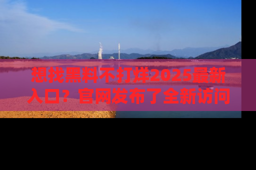 想找黑料不打烊2025最新入口？官网发布了全新访问指南！